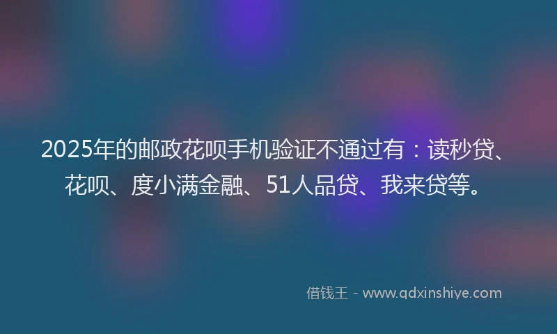 2025年的邮政花呗手机验证不通过有：读秒贷、花呗、度小满金融、51人品贷、我来贷等。