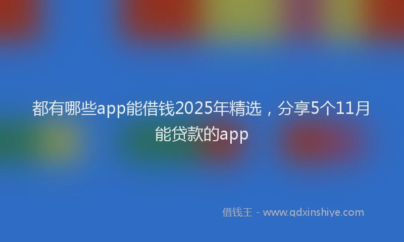 都有哪些app能借钱2025年精选，分享5个11月能贷款的app