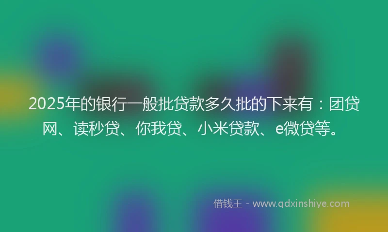 2025年的银行一般批贷款多久批的下来有：团贷网、读秒贷、你我贷、小米贷款、e微贷等。