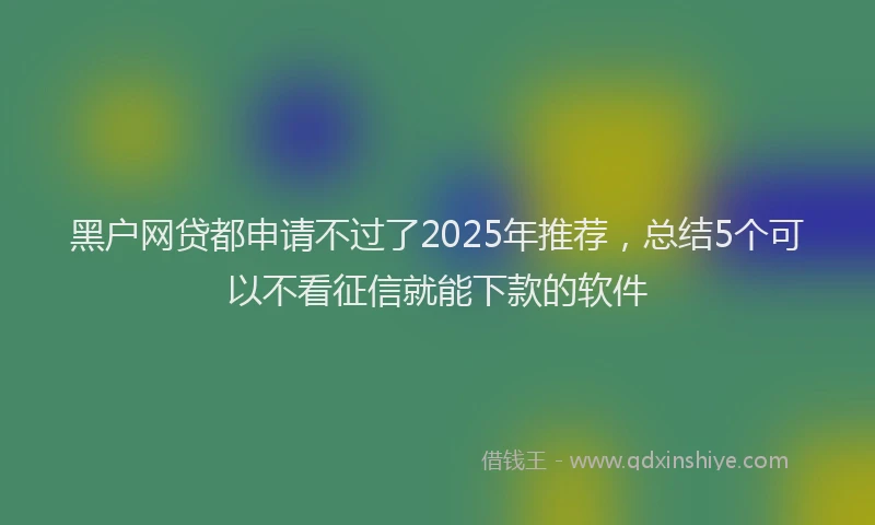 黑户网贷都申请不过了2025年推荐，总结5个可以不看征信就能下款的软件