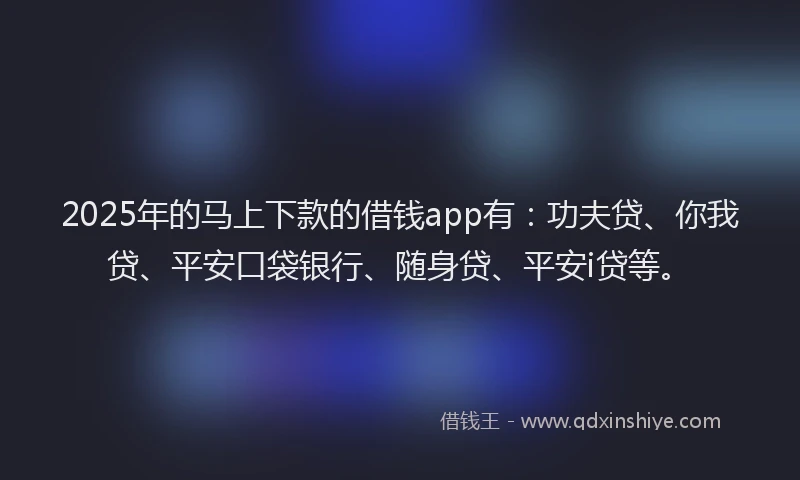 2025年的马上下款的借钱app有：功夫贷、你我贷、平安口袋银行、随身贷、平安i贷等。