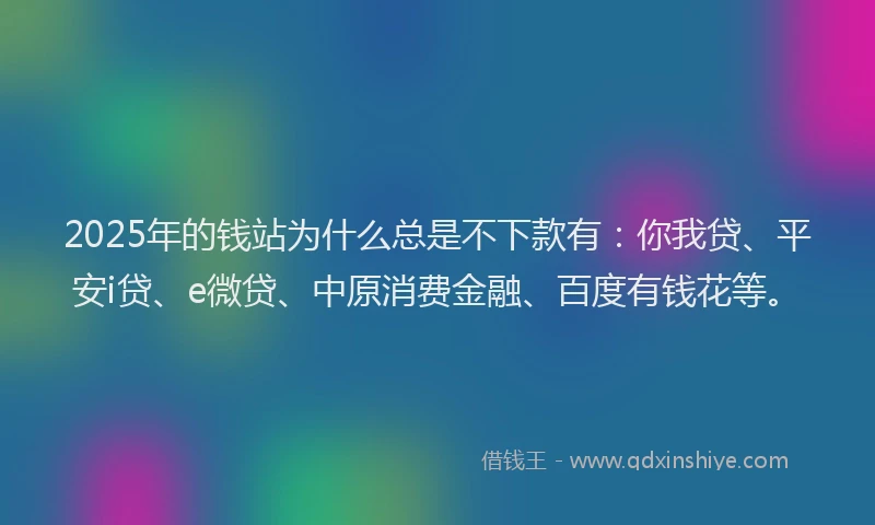 2025年的钱站为什么总是不下款有：你我贷、平安i贷、e微贷、中原消费金融、百度有钱花等。