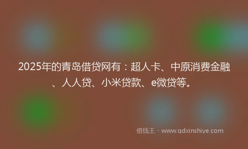 2025年的青岛借贷网有：超人卡、中原消费金融、人人贷、小米贷款、e微贷等。