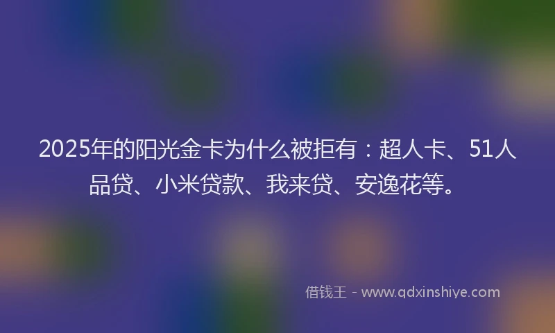 2025年的阳光金卡为什么被拒有：超人卡、51人品贷、小米贷款、我来贷、安逸花等。