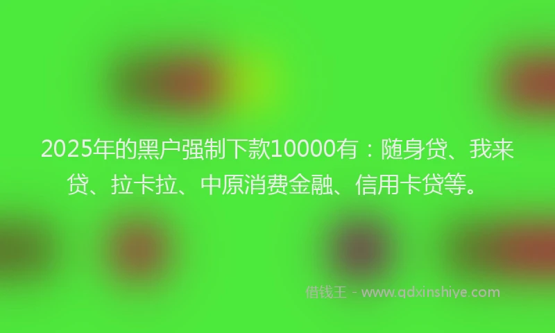 2025年的黑户强制下款10000有：随身贷、我来贷、拉卡拉、中原消费金融、信用卡贷等。
