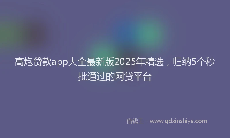 高炮贷款app大全最新版2025年精选，归纳5个秒批通过的网贷平台