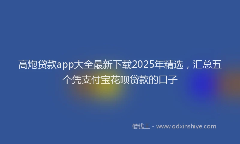 高炮贷款app大全最新下载2025年精选，汇总五个凭支付宝花呗贷款的口子