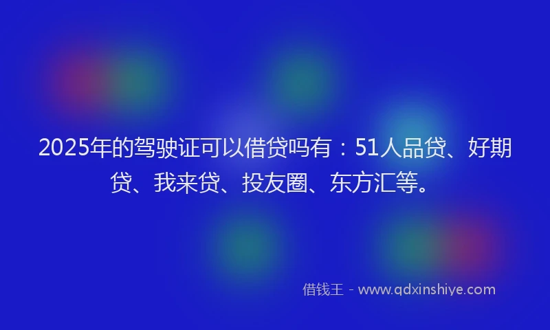 2025年的驾驶证可以借贷吗有：51人品贷、好期贷、我来贷、投友圈、东方汇等。