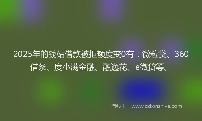 2025年的钱站借款被拒额度变0有：微粒贷、360借条、度小满金融、融逸花、e微贷等。
