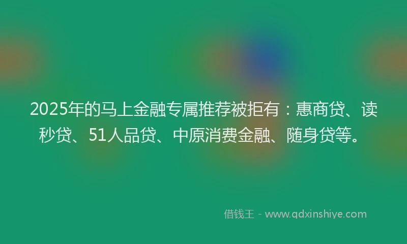 2025年的马上金融专属推荐被拒有：惠商贷、读秒贷、51人品贷、中原消费金融、随身贷等。