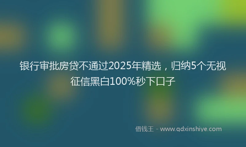 银行审批房贷不通过2025年精选，归纳5个无视征信黑白100%秒下口子