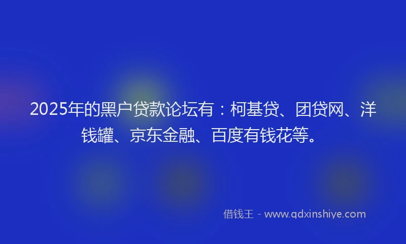 2025年的黑户贷款论坛有：柯基贷、团贷网、洋钱罐、京东金融、百度有钱花等。