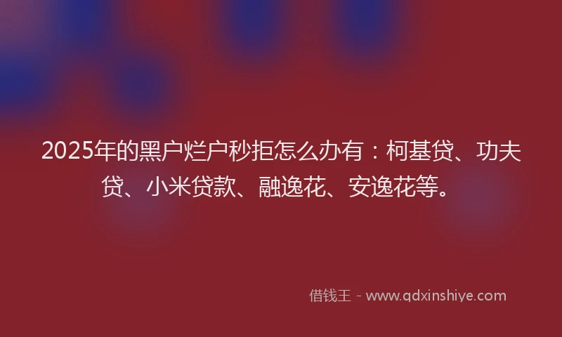 2025年的黑户烂户秒拒怎么办有：柯基贷、功夫贷、小米贷款、融逸花、安逸花等。