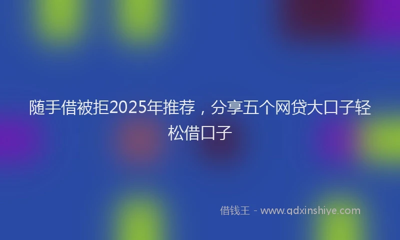 随手借被拒2025年推荐，分享五个网贷大口子轻松借口子