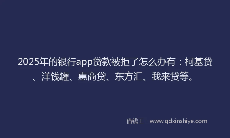 2025年的银行app贷款被拒了怎么办有：柯基贷、洋钱罐、惠商贷、东方汇、我来贷等。