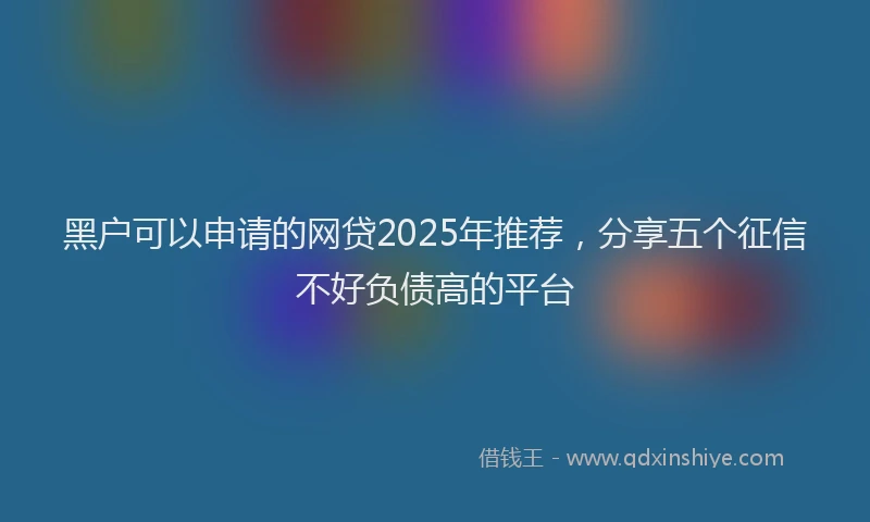 黑户可以申请的网贷2025年推荐，分享五个征信不好负债高的平台