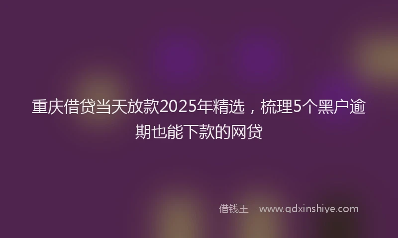 重庆借贷当天放款2025年精选，梳理5个黑户逾期也能下款的网贷