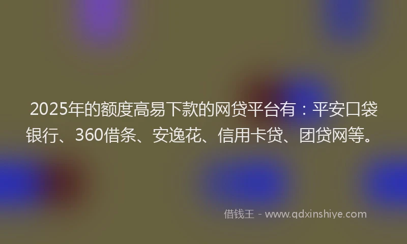 2025年的额度高易下款的网贷平台有：平安口袋银行、360借条、安逸花、信用卡贷、团贷网等。