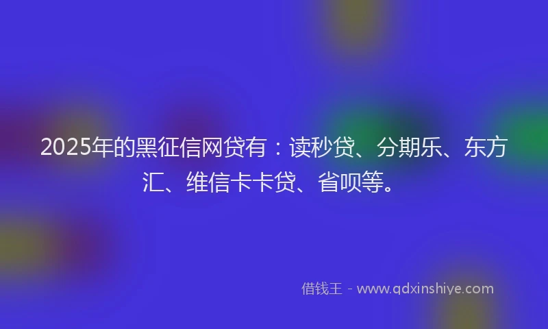 2025年的黑征信网贷有：读秒贷、分期乐、东方汇、维信卡卡贷、省呗等。