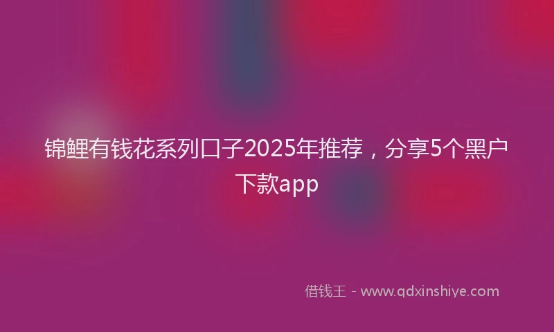 锦鲤有钱花系列口子2025年推荐，分享5个黑户下款app