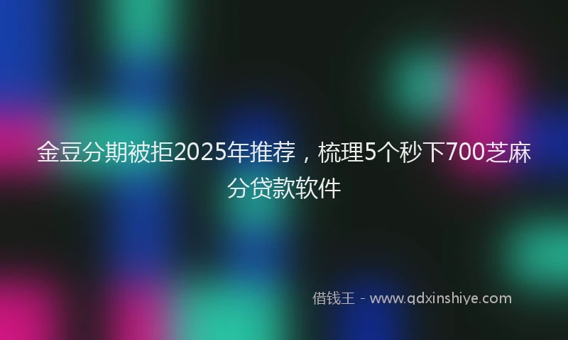 金豆分期被拒2025年推荐，梳理5个秒下700芝麻分贷款软件