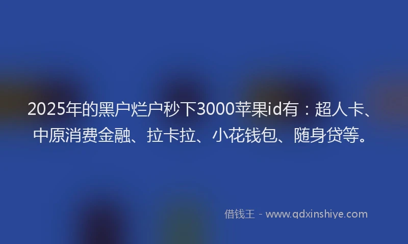 2025年的黑户烂户秒下3000苹果id有：超人卡、中原消费金融、拉卡拉、小花钱包、随身贷等。