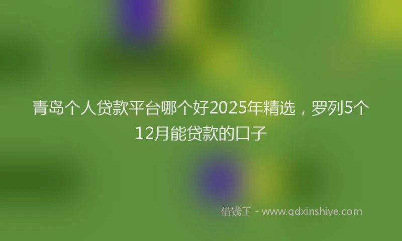 青岛个人贷款平台哪个好2025年精选，罗列5个12月能贷款的口子