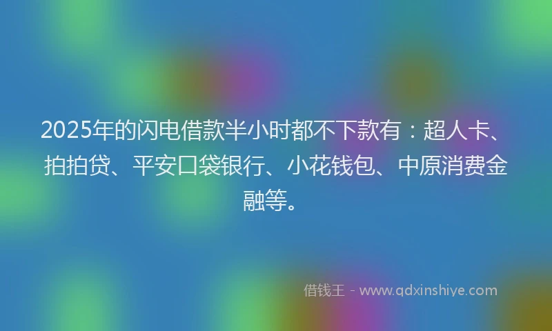 2025年的闪电借款半小时都不下款有：超人卡、拍拍贷、平安口袋银行、小花钱包、中原消费金融等。