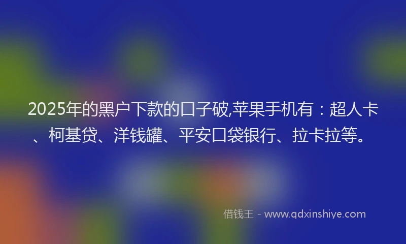 2025年的黑户下款的口子破,苹果手机有：超人卡、柯基贷、洋钱罐、平安口袋银行、拉卡拉等。