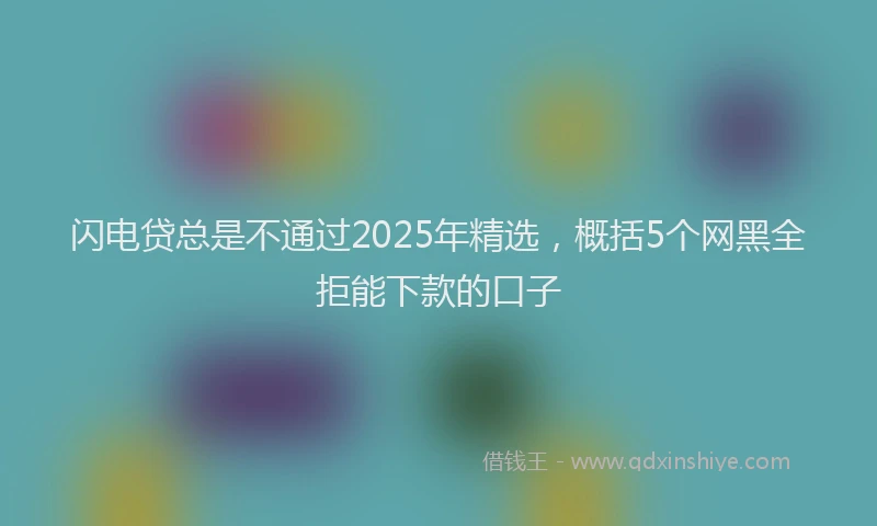 闪电贷总是不通过2025年精选，概括5个网黑全拒能下款的口子