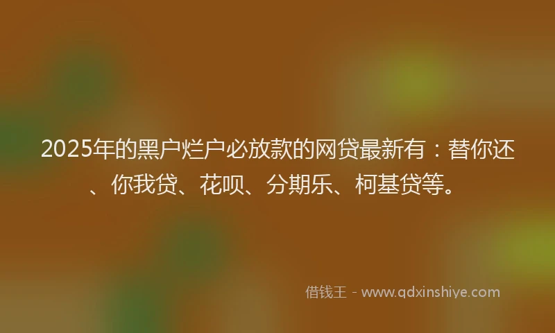 2025年的黑户烂户必放款的网贷最新有：替你还、你我贷、花呗、分期乐、柯基贷等。