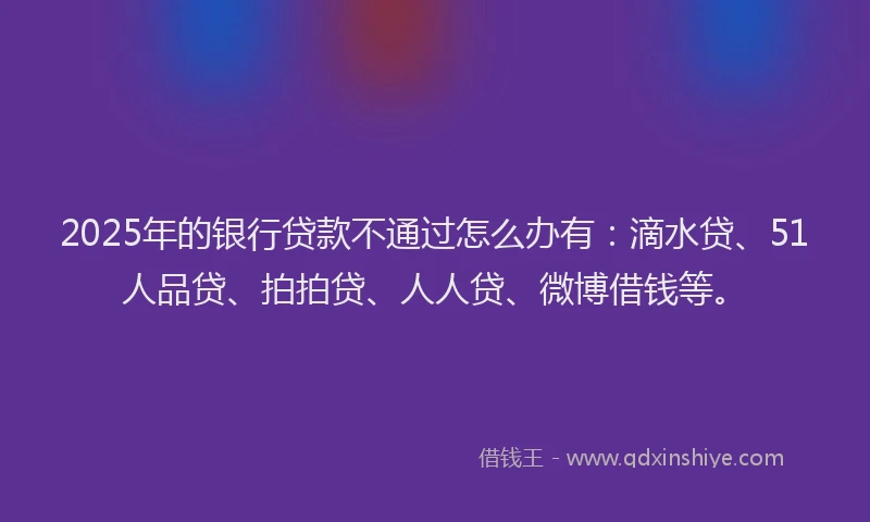 2025年的银行贷款不通过怎么办有：滴水贷、51人品贷、拍拍贷、人人贷、微博借钱等。
