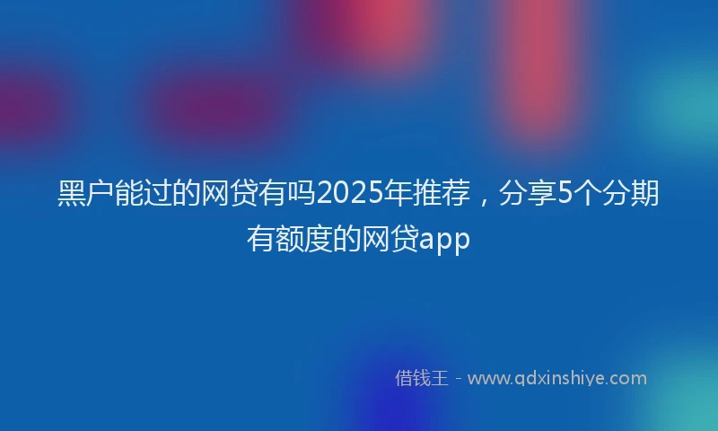黑户能过的网贷有吗2025年推荐，分享5个分期有额度的网贷app