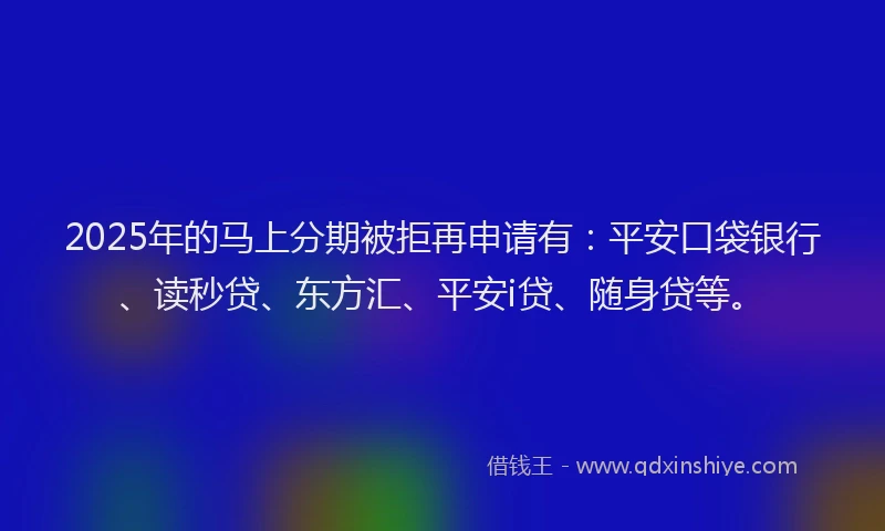2025年的马上分期被拒再申请有：平安口袋银行、读秒贷、东方汇、平安i贷、随身贷等。