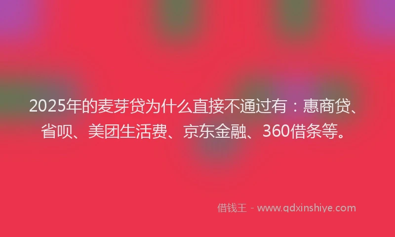 2025年的麦芽贷为什么直接不通过有：惠商贷、省呗、美团生活费、京东金融、360借条等。
