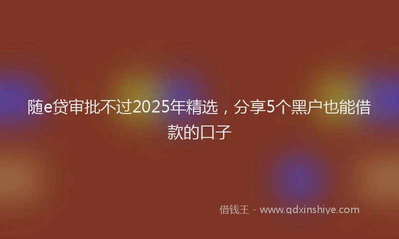 随e贷审批不过2025年精选，分享5个黑户也能借款的口子