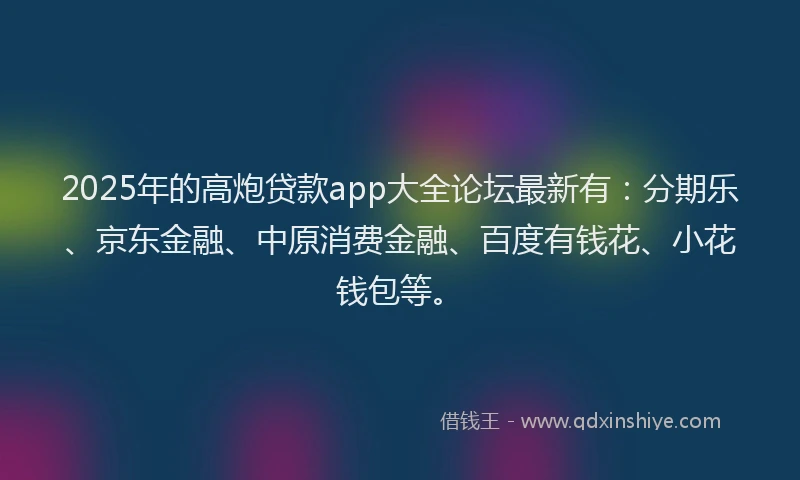 2025年的高炮贷款app大全论坛最新有：分期乐、京东金融、中原消费金融、百度有钱花、小花钱包等。