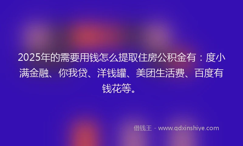 2025年的需要用钱怎么提取住房公积金有：度小满金融、你我贷、洋钱罐、美团生活费、百度有钱花等。