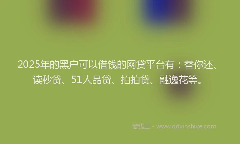 2025年的黑户可以借钱的网贷平台有：替你还、读秒贷、51人品贷、拍拍贷、融逸花等。