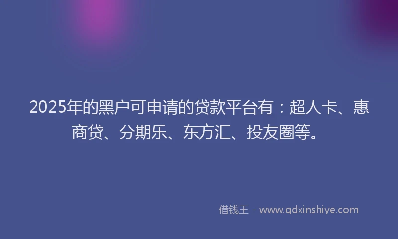 2025年的黑户可申请的贷款平台有：超人卡、惠商贷、分期乐、东方汇、投友圈等。