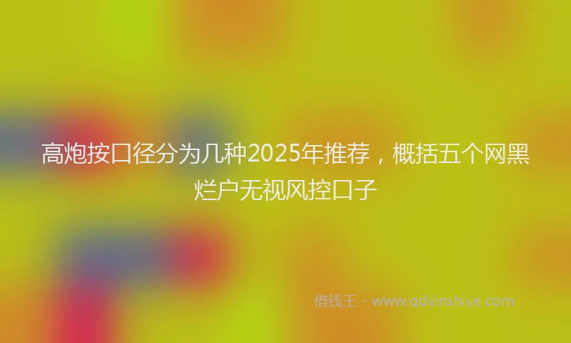 高炮按口径分为几种2025年推荐，概括五个网黑烂户无视风控口子