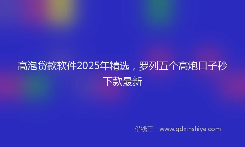 高泡贷款软件2025年精选，罗列五个高炮口子秒下款最新