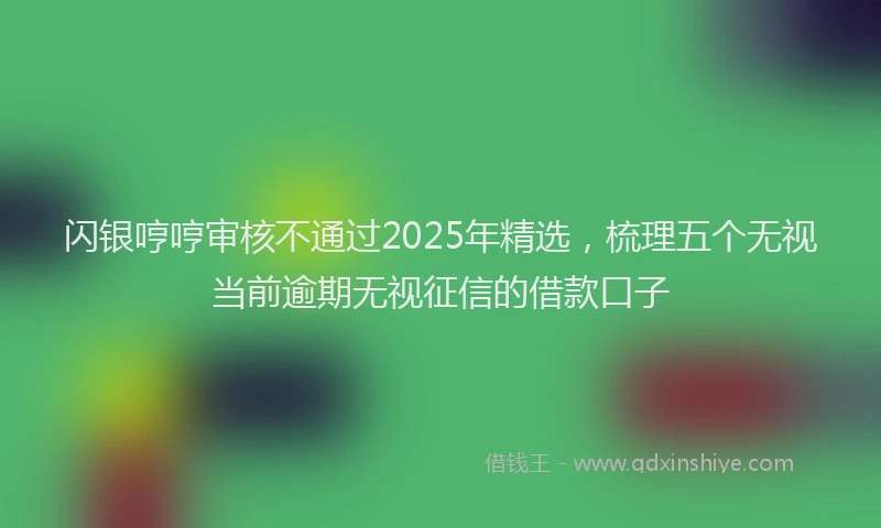 闪银哼哼审核不通过2025年精选，梳理五个无视当前逾期无视征信的借款口子