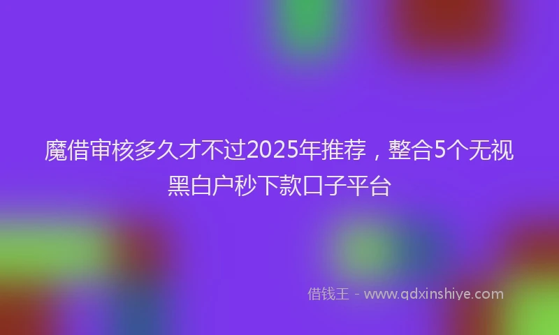 魔借审核多久才不过2025年推荐，整合5个无视黑白户秒下款口子平台
