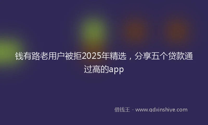 钱有路老用户被拒2025年精选，分享五个贷款通过高的app