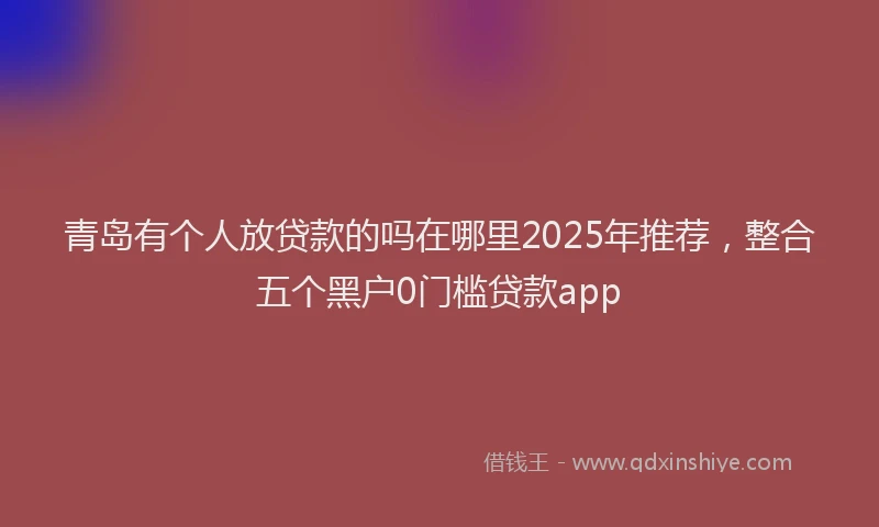 青岛有个人放贷款的吗在哪里2025年推荐，整合五个黑户0门槛贷款app