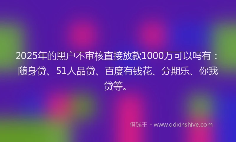 2025年的黑户不审核直接放款1000万可以吗有：随身贷、51人品贷、百度有钱花、分期乐、你我贷等。