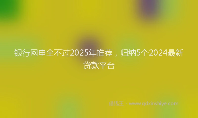 银行网申全不过2025年推荐，归纳5个2024最新贷款平台