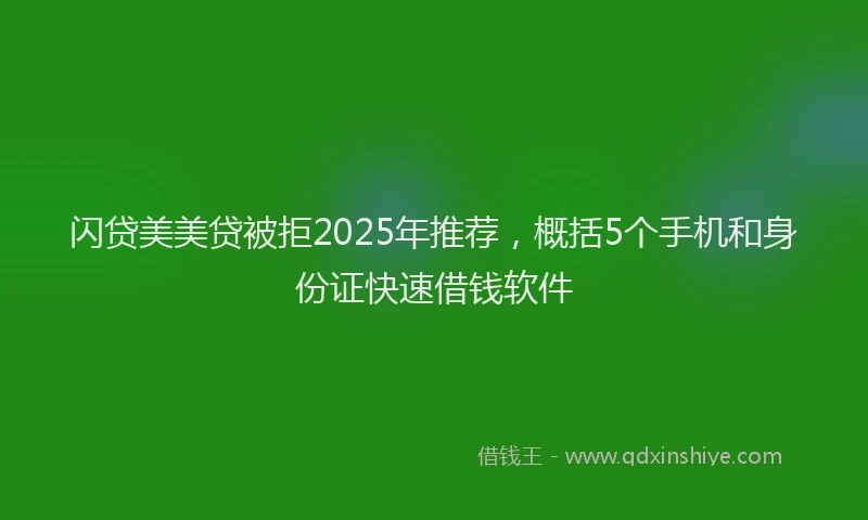 闪贷美美贷被拒2025年推荐，概括5个手机和身份证快速借钱软件