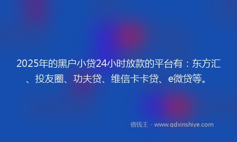 2025年的黑户小贷24小时放款的平台有：东方汇、投友圈、功夫贷、维信卡卡贷、e微贷等。